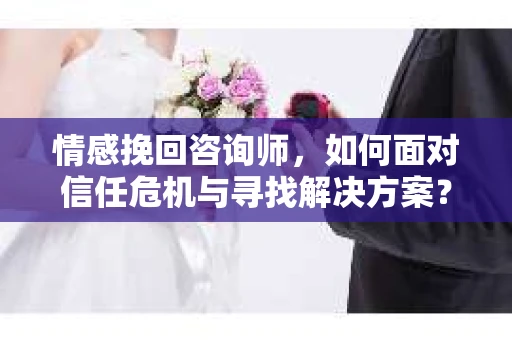 情感挽回咨询师，如何面对信任危机与寻找解决方案？