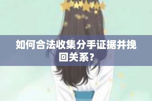 如何合法收集分手证据并挽回关系？