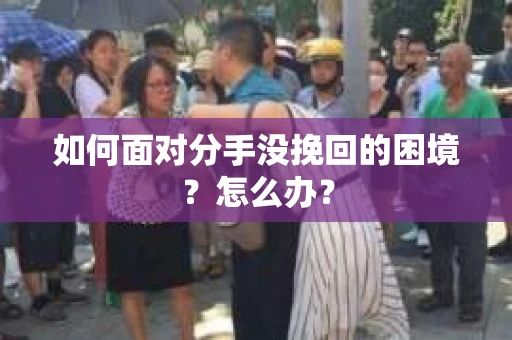 如何面对分手没挽回的困境？怎么办？