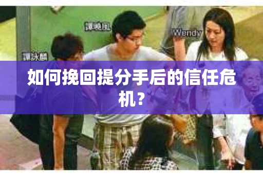 如何挽回提分手后的信任危机？