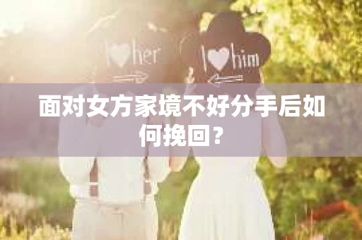 面对女方家境不好分手后如何挽回? 面对女方家境不好分手后如何挽回?