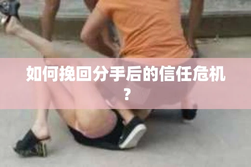 如何挽回分手后的信任危机? 如何挽回分手后的信任危机?