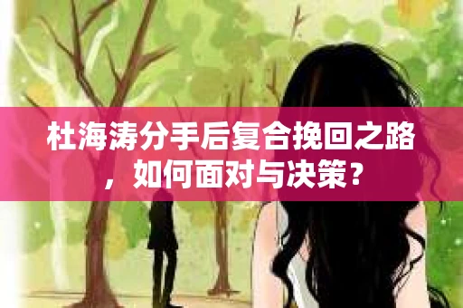 杜海涛分手后复合挽回之路，如何面对与决策？