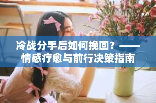 冷战分手后如何挽回？——情感疗愈与前行决策指南