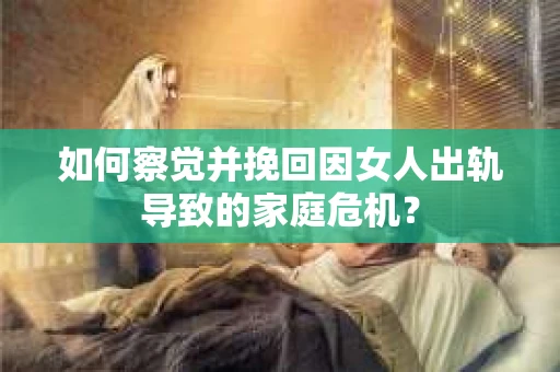 如何察觉并挽回因女人出轨导致的家庭危机？