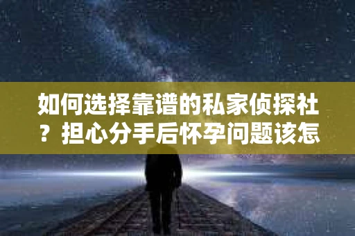 如何选择靠谱的私家侦探社?担心分手后怀孕问题该怎么办? 如何选择靠谱的私家侦探社?担心分手后怀孕问题该怎么办?