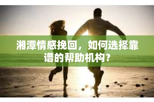 湘潭情感挽回,如何选择靠谱的帮助机构? 湘潭情感挽回,如何选择靠谱的帮助机构?