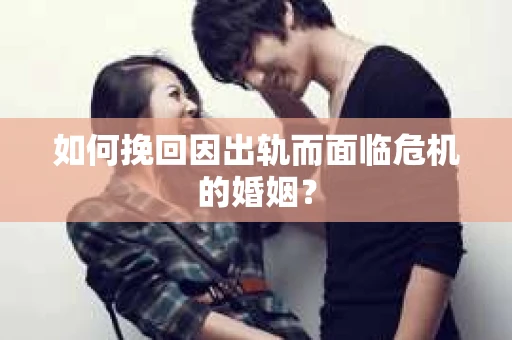 如何挽回因出轨而面临危机的婚姻？