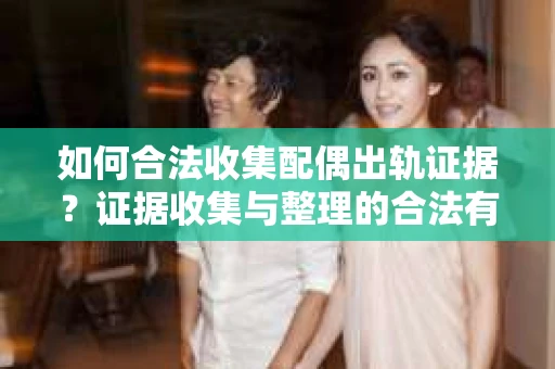如何合法收集配偶出轨证据？证据收集与整理的合法有效策略