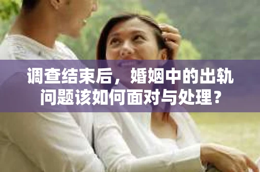 调查结束后，婚姻中的出轨问题该如何面对与处理？