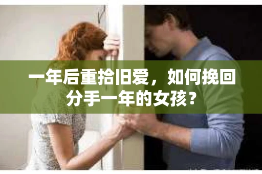 一年后重拾旧爱,如何挽回分手一年的女孩? 一年后重拾旧爱,如何挽回分手一年的女孩?