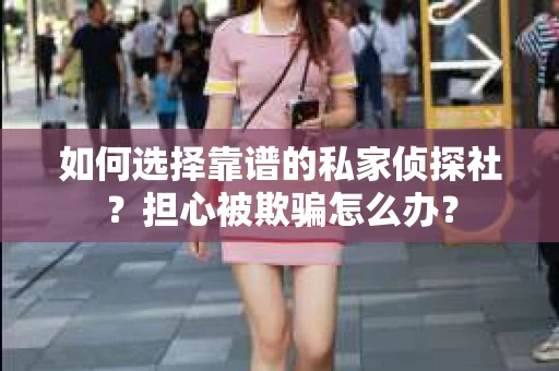 如何选择靠谱的私家侦探社？担心被欺骗怎么办？