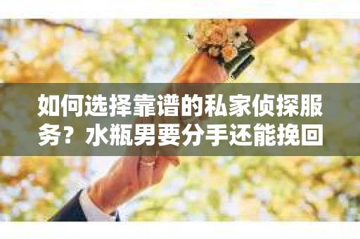 如何选择靠谱的私家侦探服务?水瓶男要分手还能挽回吗? 如何选择靠谱的私家侦探服务?水瓶男要分手还能挽回吗?