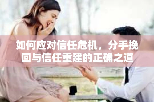 如何应对信任危机，分手挽回与信任重建的正确之道