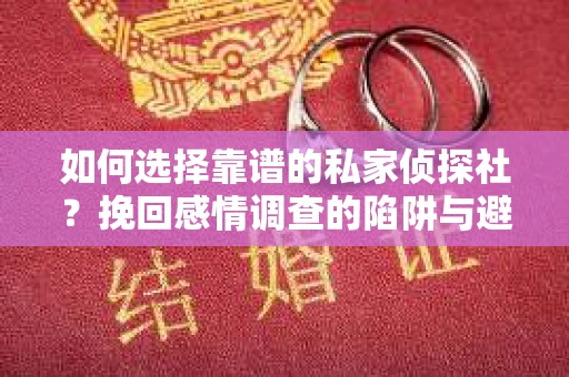 如何选择靠谱的私家侦探社？挽回感情调查的陷阱与避坑指南