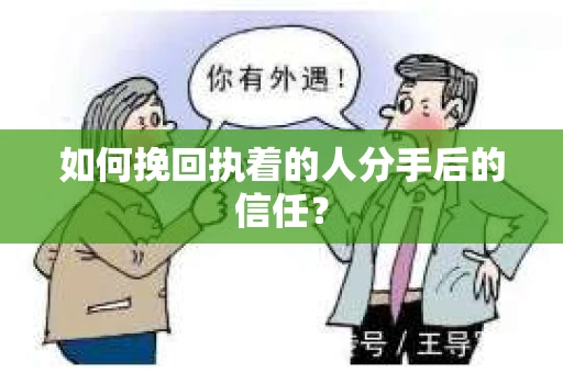如何挽回执着的人分手后的信任？