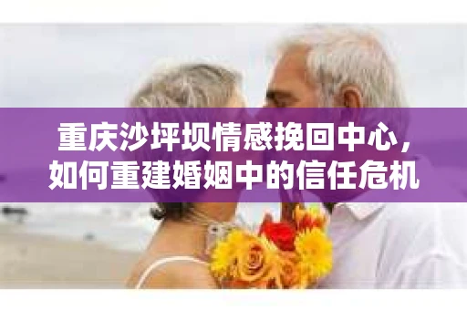 重庆沙坪坝情感挽回中心，如何重建婚姻中的信任危机？
