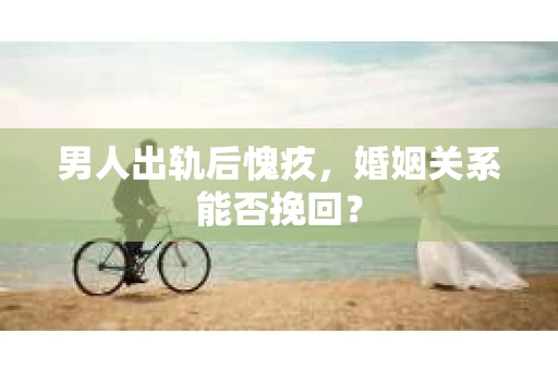 男人出轨后愧疚，婚姻关系能否挽回？