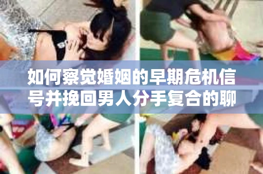 如何察觉婚姻的早期危机信号并挽回男人分手复合的聊天技巧？