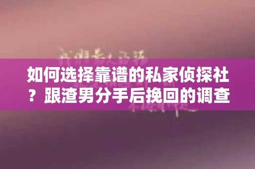 如何选择靠谱的私家侦探社？跟渣男分手后挽回的调查服务怎么办？