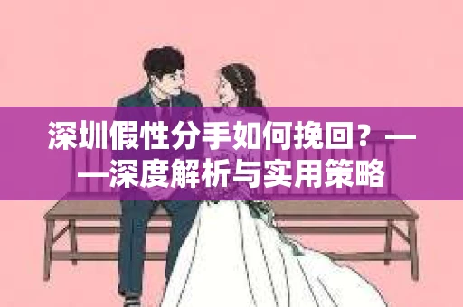 深圳假性分手如何挽回？——深度解析与实用策略