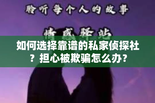 如何选择靠谱的私家侦探社？担心被欺骗怎么办？