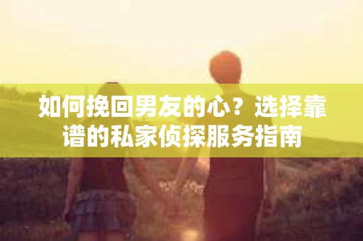 如何挽回男友的心？选择靠谱的私家侦探服务指南