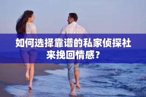 如何选择靠谱的私家侦探社来挽回情感？