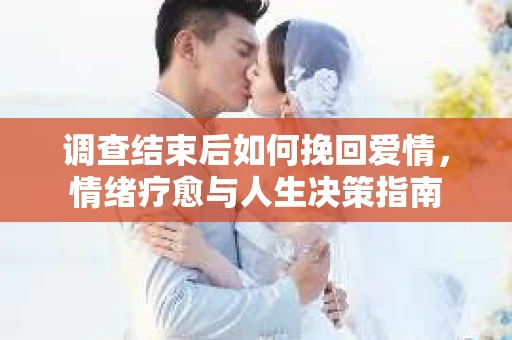 调查结束后如何挽回爱情，情绪疗愈与人生决策指南