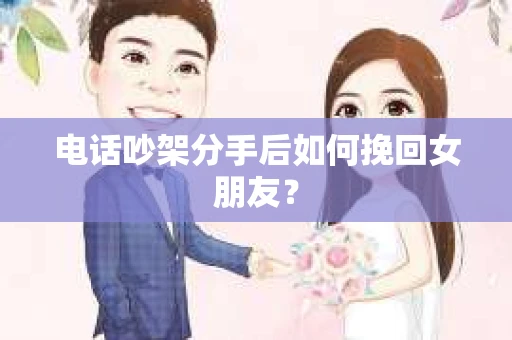 电话吵架分手后如何挽回女朋友? 电话吵架分手后如何挽回女朋友?