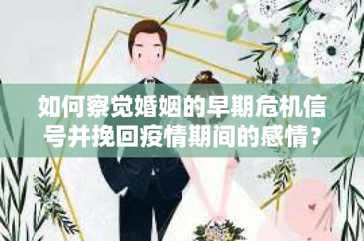 如何察觉婚姻的早期危机信号并挽回疫情期间的感情？