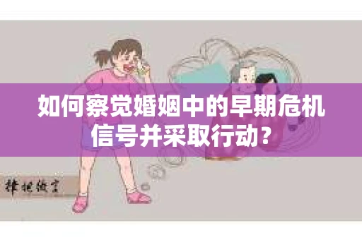 如何察觉婚姻中的早期危机信号并采取行动？