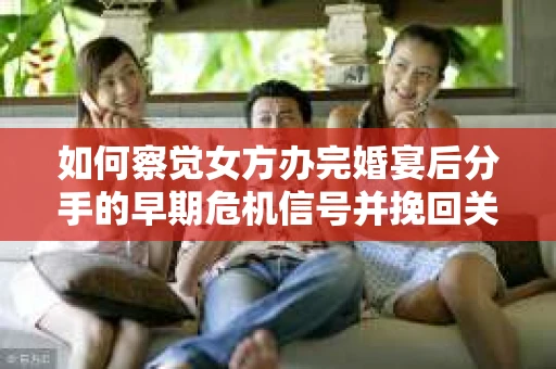如何察觉女方办完婚宴后分手的早期危机信号并挽回关系？