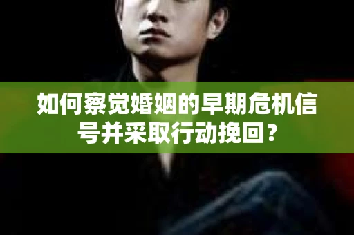 如何察觉婚姻的早期危机信号并采取行动挽回？