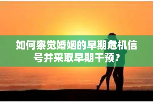 如何察觉婚姻的早期危机信号并采取早期干预？