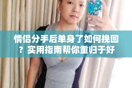 情侣分手后单身了如何挽回？实用指南帮你重归于好