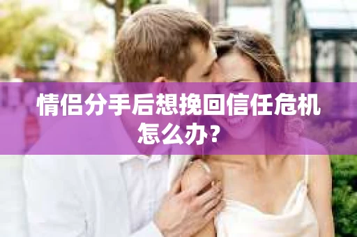 情侣分手后想挽回信任危机怎么办？