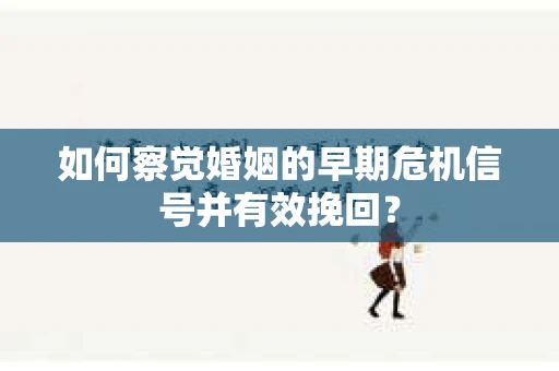 如何察觉婚姻的早期危机信号并有效挽回？