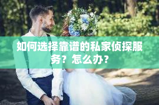 如何选择靠谱的私家侦探服务？怎么办？