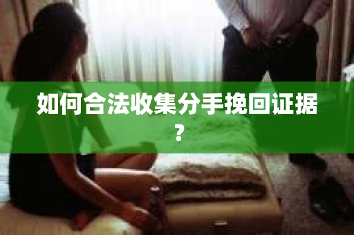 如何合法收集分手挽回证据？