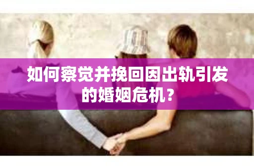如何察觉并挽回因出轨引发的婚姻危机? 如何察觉并挽回因出轨引发的婚姻危机?