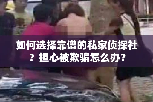 如何选择靠谱的私家侦探社？担心被欺骗怎么办？