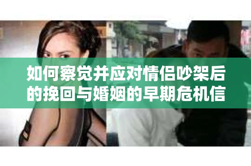 如何察觉并应对情侣吵架后的挽回与婚姻的早期危机信号？