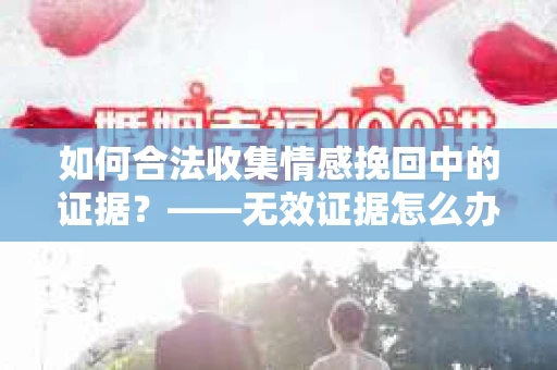 如何合法收集情感挽回中的证据？——无效证据怎么办？