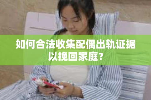 如何合法收集配偶出轨证据以挽回家庭？
