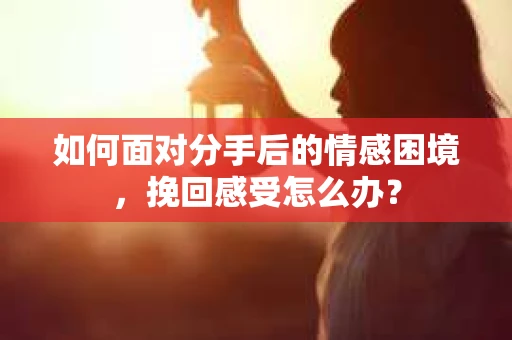 如何面对分手后的情感困境，挽回感受怎么办？