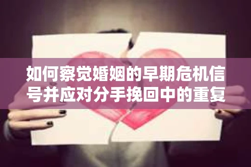 如何察觉婚姻的早期危机信号并应对分手挽回中的重复错误? 如何察觉婚姻的早期危机信号并应对分手挽回中的重复错误?