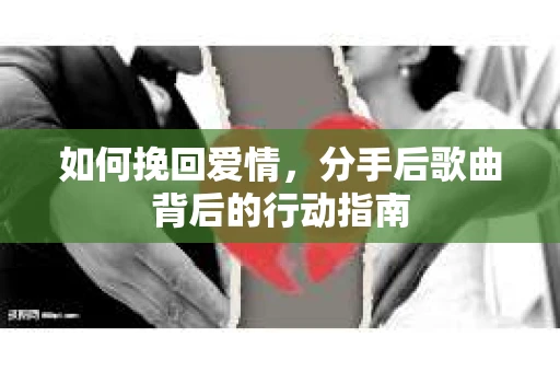 如何挽回爱情，分手后歌曲背后的行动指南