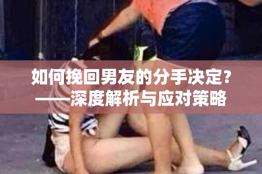 如何挽回男友的分手决定？——深度解析与应对策略