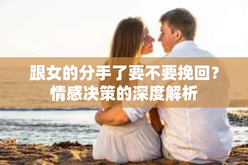 跟女的分手了要不要挽回？情感决策的深度解析